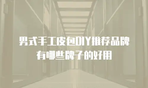 男式手工皮包DIY推荐品牌有哪些牌子的好用