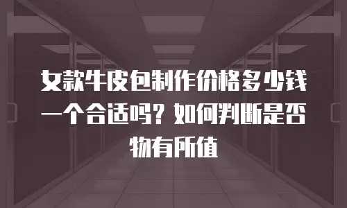 女款牛皮包制作价格多少钱一个合适吗？如何判断是否物有所值