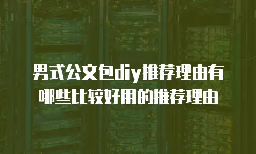 男式公文包diy推荐理由有哪些比较好用的推荐理由