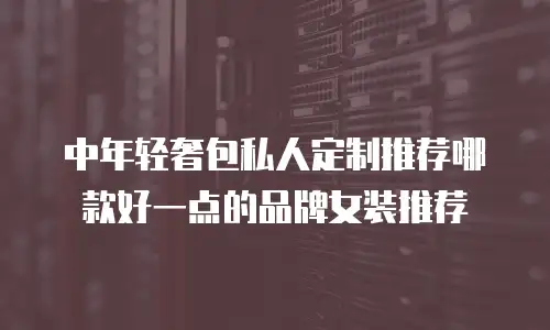中年轻奢包私人定制推荐哪款好一点的品牌女装推荐