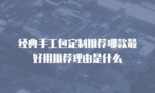 经典手工包定制推荐哪款最好用推荐理由是什么