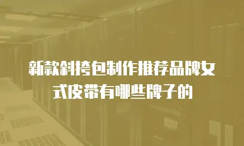 新款斜挎包制作推荐品牌女式皮带有哪些牌子的