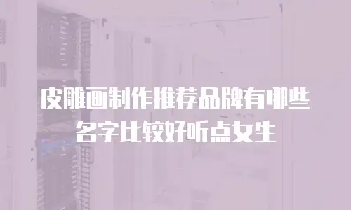 皮雕画制作推荐品牌有哪些名字比较好听点女生