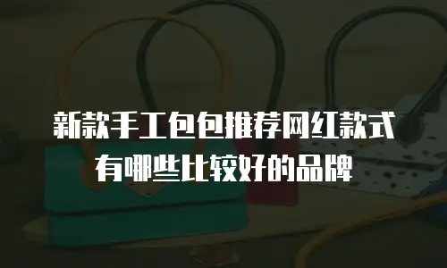 新款手工包包推荐网红款式有哪些比较好的品牌