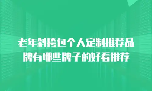老年斜挎包个人定制推荐品牌有哪些牌子的好看推荐
