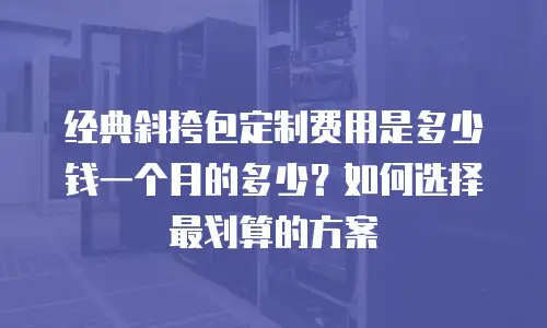 经典斜挎包定制费用是多少钱一个月的多少？如何选择最划算的方案