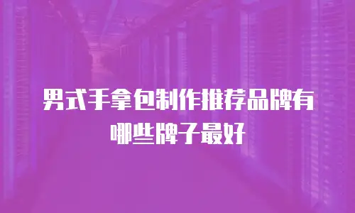 男式手拿包制作推荐品牌有哪些牌子最好