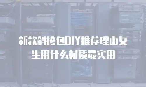 新款斜挎包DIY推荐理由女生用什么材质最实用