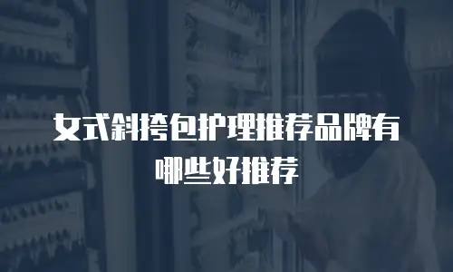 女式斜挎包护理推荐品牌有哪些好推荐