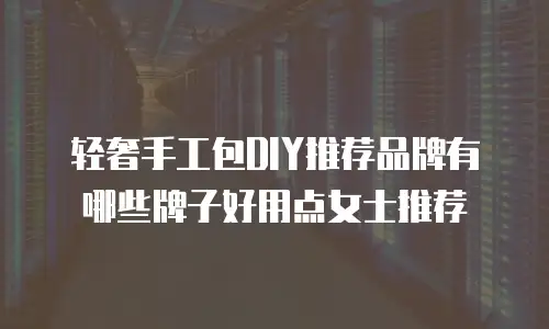轻奢手工包DIY推荐品牌有哪些牌子好用点女士推荐