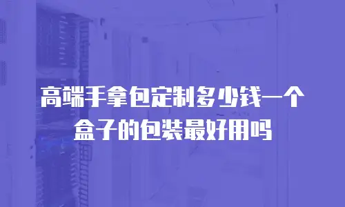 高端手拿包定制多少钱一个盒子的包装最好用吗