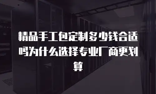 精品手工包定制多少钱合适吗为什么选择专业厂商更划算
