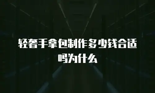轻奢手拿包制作多少钱合适吗为什么