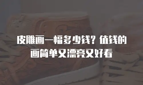 皮雕画一幅多少钱？值钱的画简单又漂亮又好看