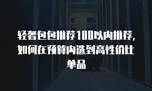 轻奢包包推荐100以内推荐，如何在预算内选到高性价比单品