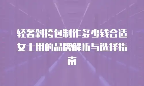 轻奢斜挎包制作多少钱合适女士用的品牌解析与选择指南