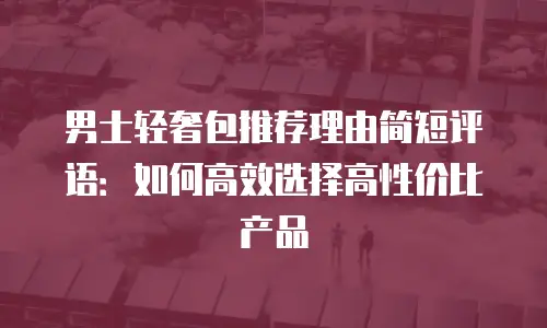 男士轻奢包推荐理由简短评语：如何高效选择高性价比产品