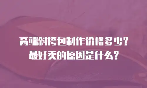 高端斜挎包制作价格多少？最好卖的原因是什么？