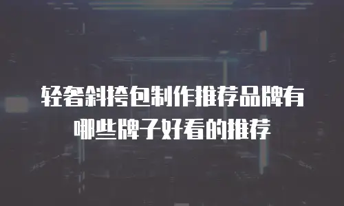 轻奢斜挎包制作推荐品牌有哪些牌子好看的推荐