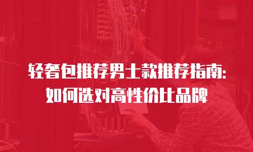 轻奢包推荐男士款推荐指南：如何选对高性价比品牌