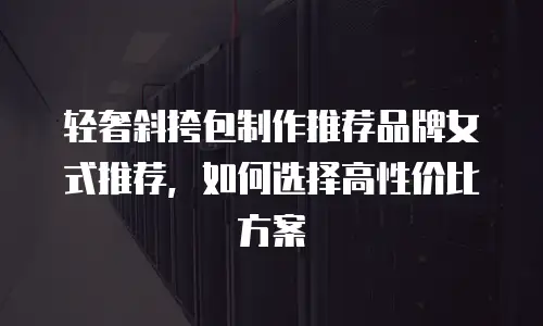 轻奢斜挎包制作推荐品牌女式推荐，如何选择高性价比方案
