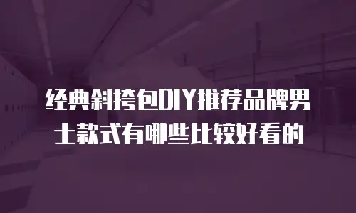 经典斜挎包DIY推荐品牌男士款式有哪些比较好看的