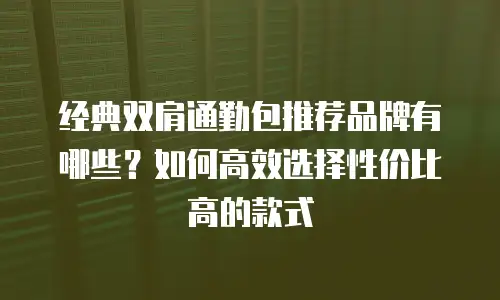 经典双肩通勤包推荐品牌有哪些？如何高效选择性价比高的款式