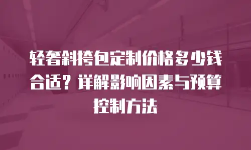 轻奢斜挎包定制价格多少钱合适？详解影响因素与预算控制方法
