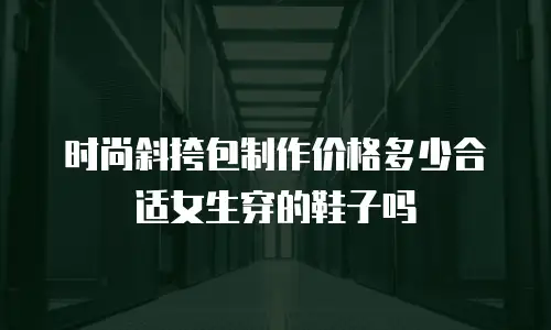 时尚斜挎包制作价格多少合适女生穿的鞋子吗