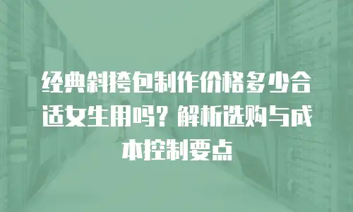 经典斜挎包制作价格多少合适女生用吗？解析选购与成本控制要点