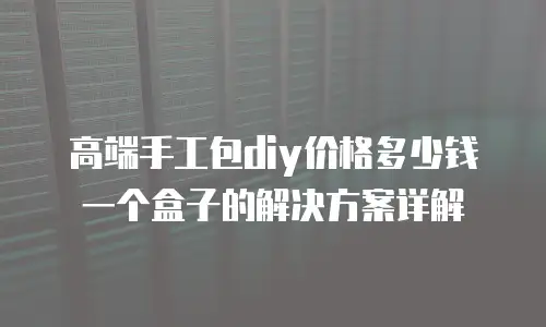 高端手工包diy价格多少钱一个盒子的解决方案详解