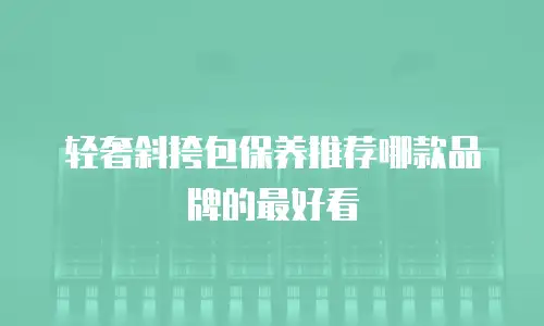 轻奢斜挎包保养推荐哪款品牌的最好看