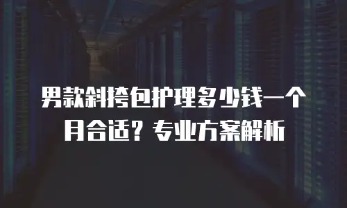 男款斜挎包护理多少钱一个月合适？专业方案解析