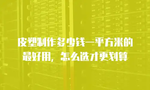 皮塑制作多少钱一平方米的最好用，怎么选才更划算