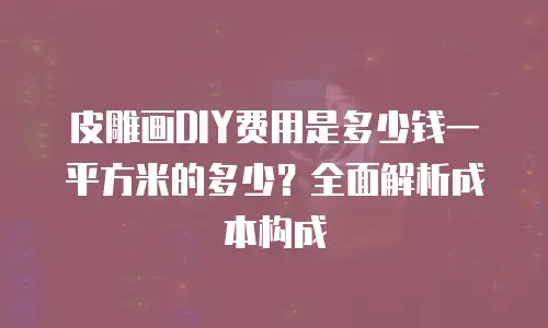 皮雕画DIY费用是多少钱一平方米的多少？全面解析成本构成