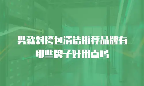 男款斜挎包清洁推荐品牌有哪些牌子好用点吗