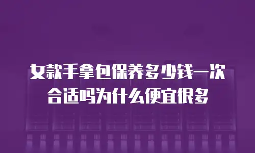 女款手拿包保养多少钱一次合适吗为什么便宜很多