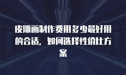 皮雕画制作费用多少最好用的合适，如何选择性价比方案