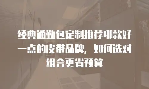 经典通勤包定制推荐哪款好一点的皮带品牌，如何选对组合更省预算