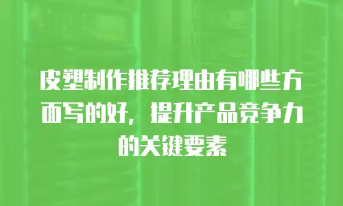 皮塑制作推荐理由有哪些方面写的好，提升产品竞争力的关键要素