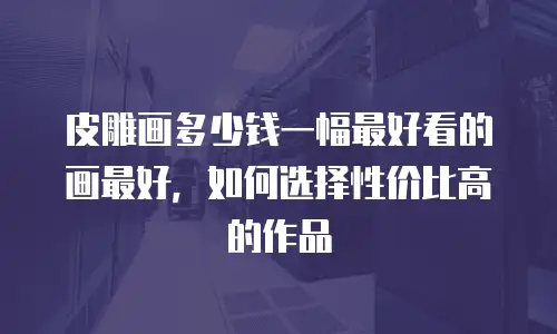 皮雕画多少钱一幅最好看的画最好，如何选择性价比高的作品