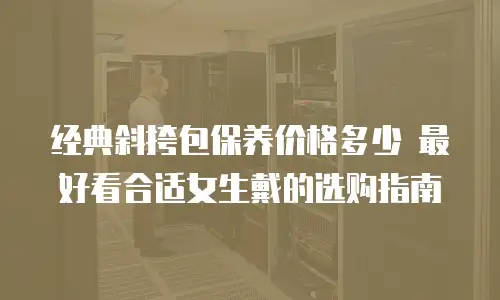经典斜挎包保养价格多少 最好看合适女生戴的选购指南