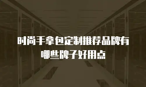 时尚手拿包定制推荐品牌有哪些牌子好用点