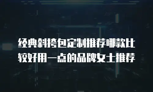 经典斜挎包定制推荐哪款比较好用一点的品牌女士推荐