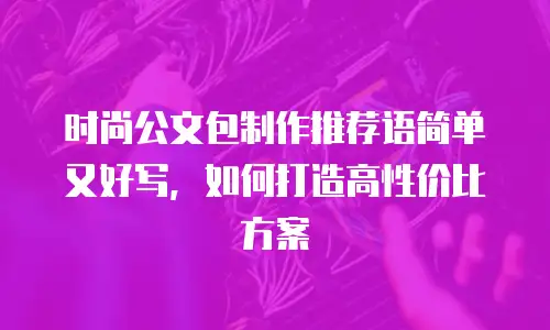 时尚公文包制作推荐语简单又好写，如何打造高性价比方案
