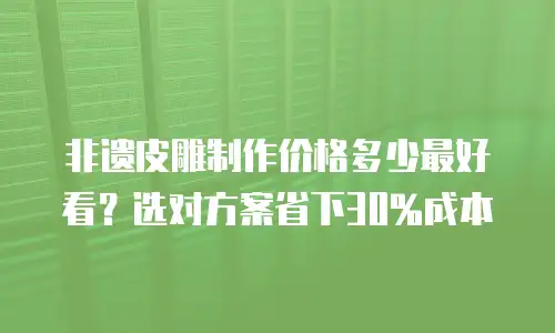 非遗皮雕制作价格多少最好看？选对方案省下30%成本