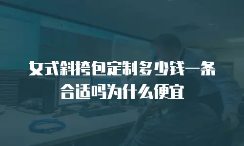 女式斜挎包定制多少钱一条合适吗为什么便宜
