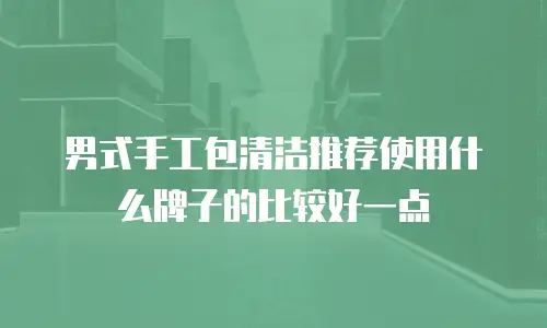 男式手工包清洁推荐使用什么牌子的比较好一点