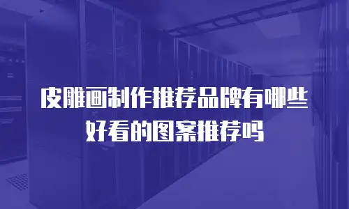 皮雕画制作推荐品牌有哪些好看的图案推荐吗