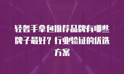 轻奢手拿包推荐品牌有哪些牌子最好？行业验证的优选方案
